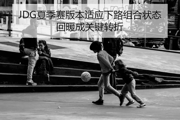 JDG夏季赛版本适应下路组合状态回暖成关键转折